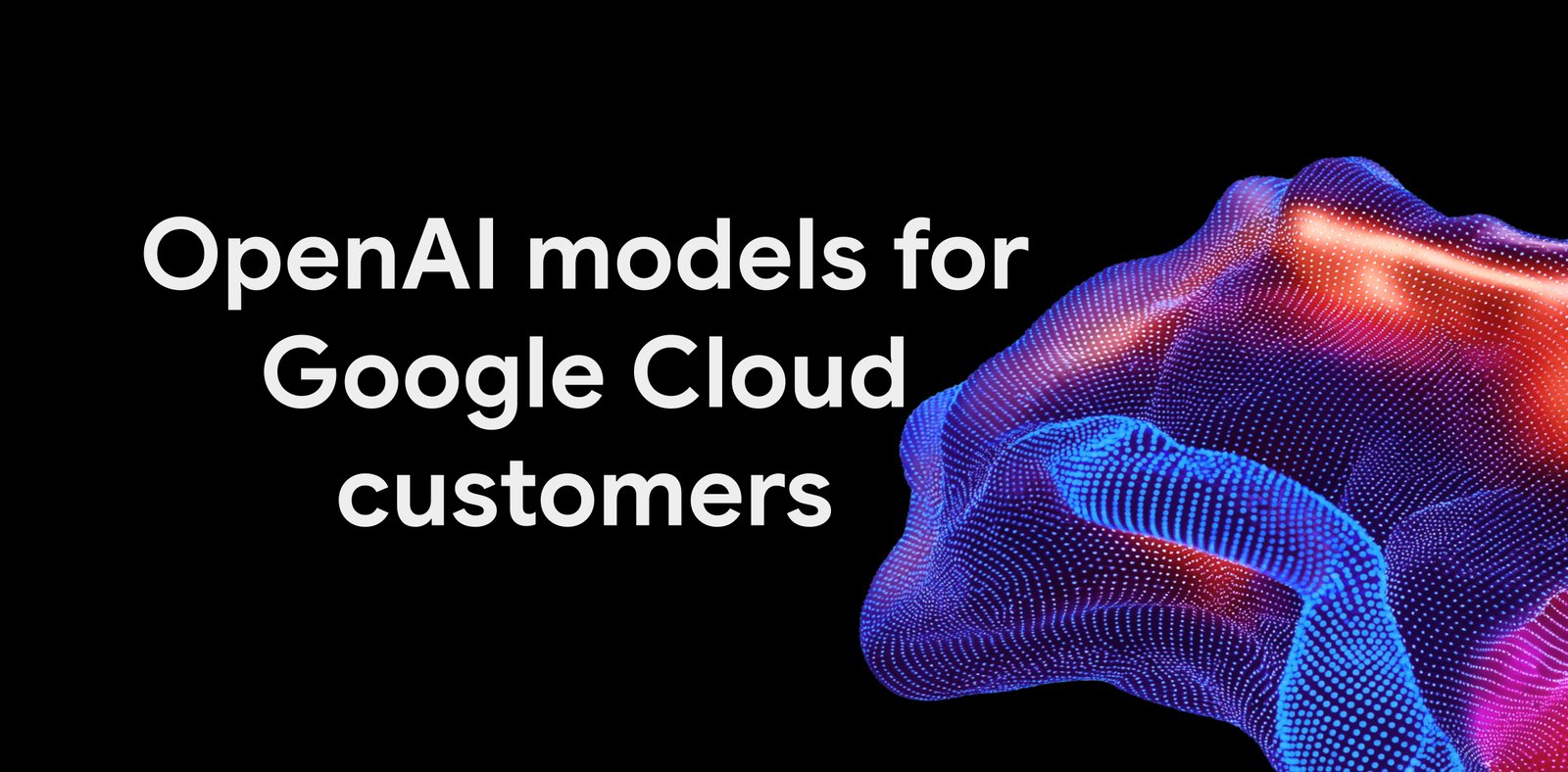 Обложка анонса: надпись OpenAI models for Google Cloud customers рядом с переливающейся объёмной формой на чёрном фоне